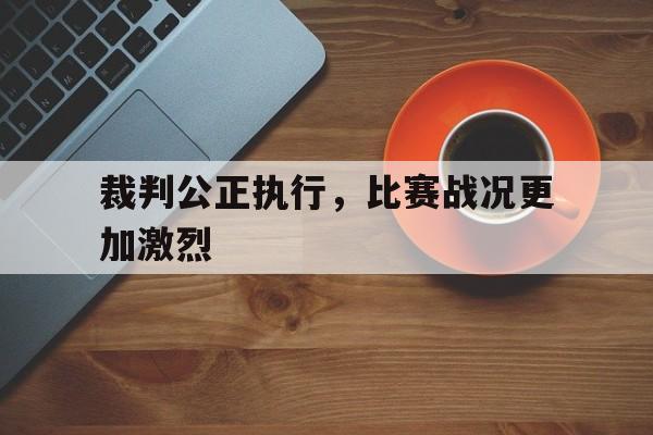 开云-包含裁判公正执行，比赛战况更加激烈的词条